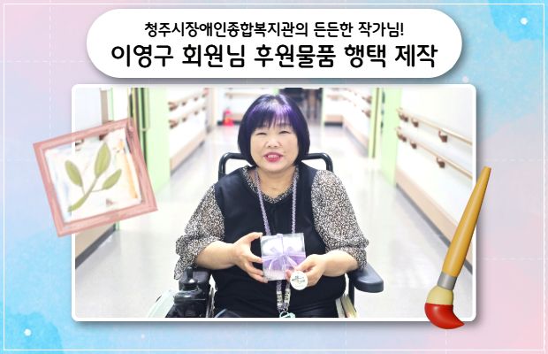 청주시장애인종합복지관의 든든한 작가님! 이영구 회원님 후원물품 행택 제작